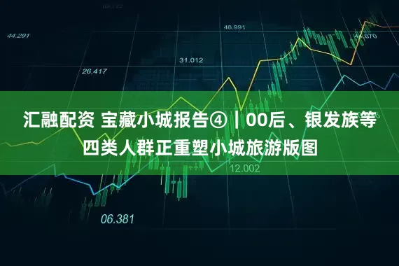 汇融配资 宝藏小城报告④｜00后、银发族等四类人群正重塑小城旅游版图