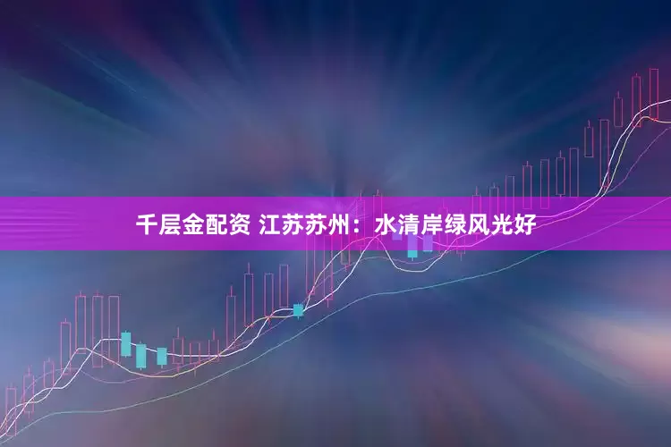 千层金配资 江苏苏州：水清岸绿风光好