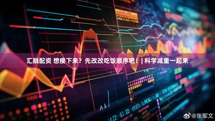 汇融配资 想瘦下来？先改改吃饭顺序吧！| 科学减重一起来