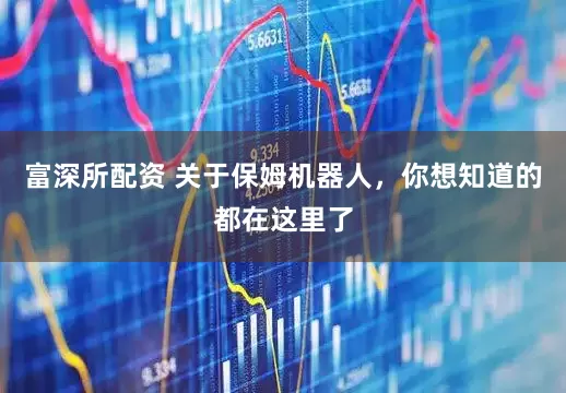 富深所配资 关于保姆机器人，你想知道的都在这里了