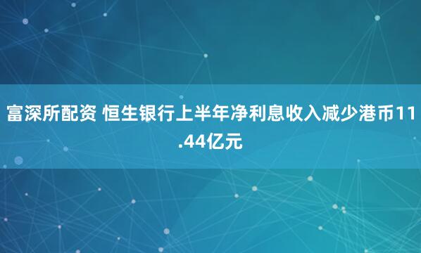富深所配资 恒生银行上半年净利息收入减少港币11.44亿元