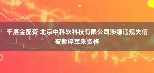 千层金配资 北京中科软科技有限公司涉嫌违规失信被暂停军采资格
