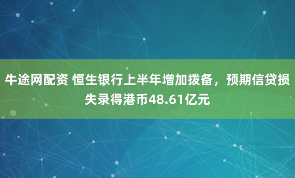 牛途网配资 恒生银行上半年增加拨备，预期信贷损失录得港币48.61亿元