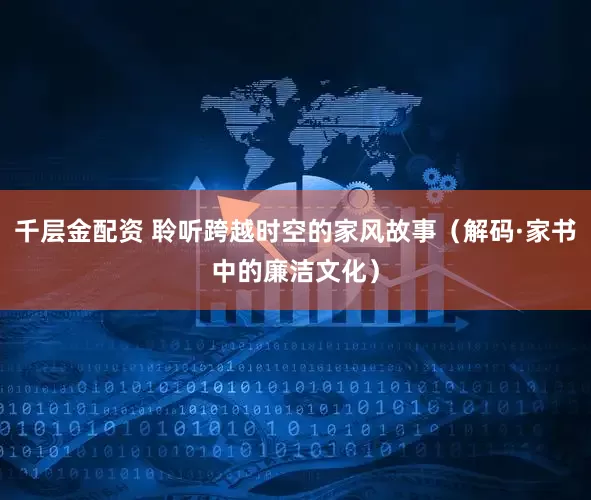 千层金配资 聆听跨越时空的家风故事（解码·家书中的廉洁文化）