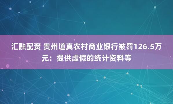 汇融配资 贵州道真农村商业银行被罚126.5万元：提供虚假的统计资料等