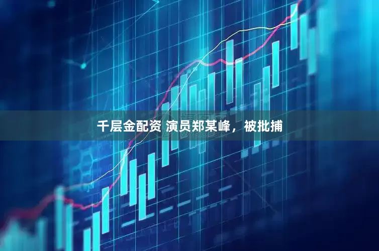 千层金配资 演员郑某峰，被批捕