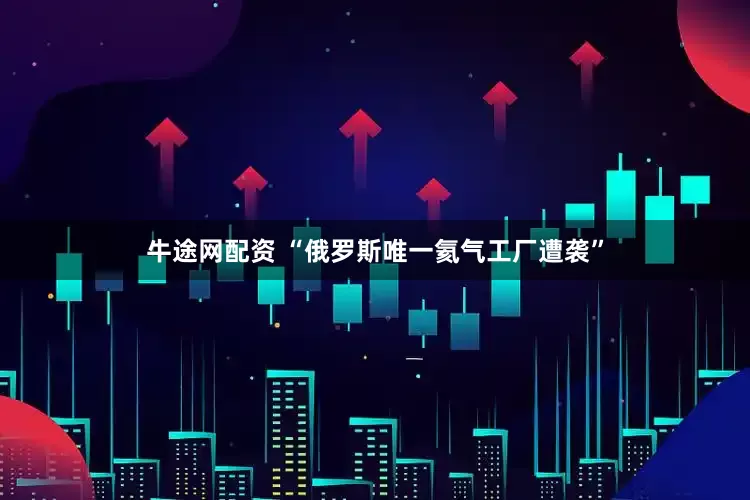 牛途网配资 “俄罗斯唯一氦气工厂遭袭”