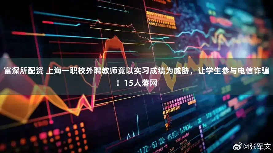 富深所配资 上海一职校外聘教师竟以实习成绩为威胁，让学生参与电信诈骗！15人落网