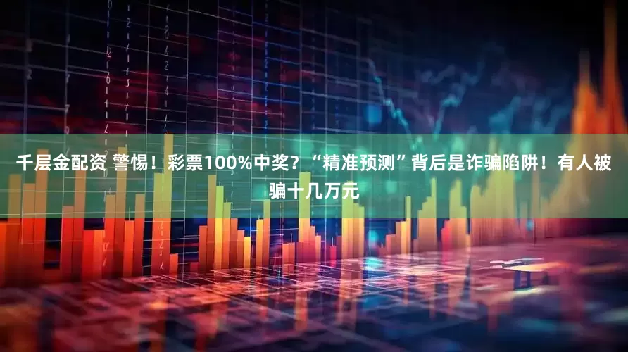 千层金配资 警惕！彩票100%中奖？“精准预测”背后是诈骗陷阱！有人被骗十几万元