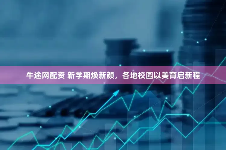 牛途网配资 新学期焕新颜，各地校园以美育启新程