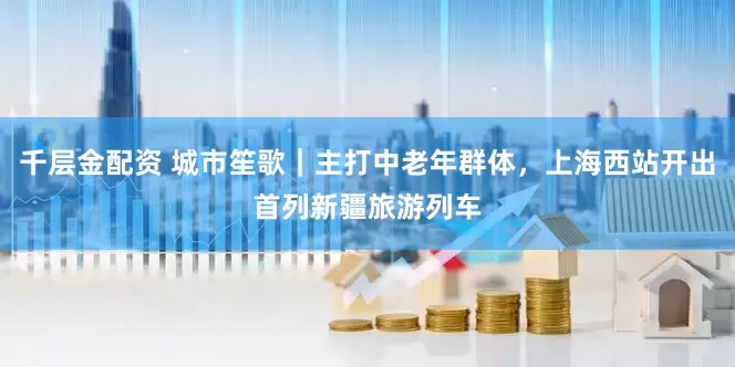 千层金配资 城市笙歌｜主打中老年群体，上海西站开出首列新疆旅游列车