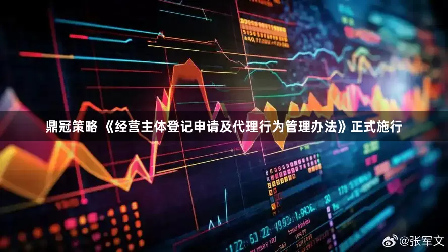 鼎冠策略 《经营主体登记申请及代理行为管理办法》正式施行