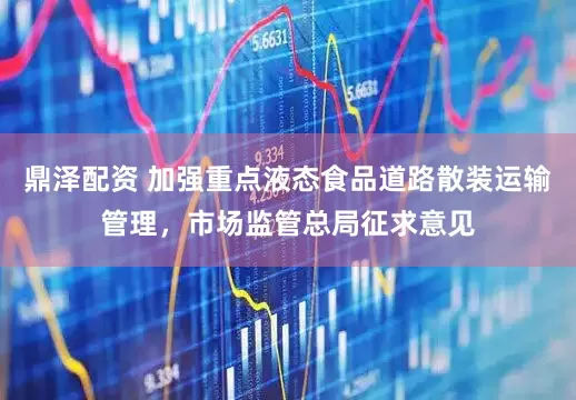鼎泽配资 加强重点液态食品道路散装运输管理，市场监管总局征求意见