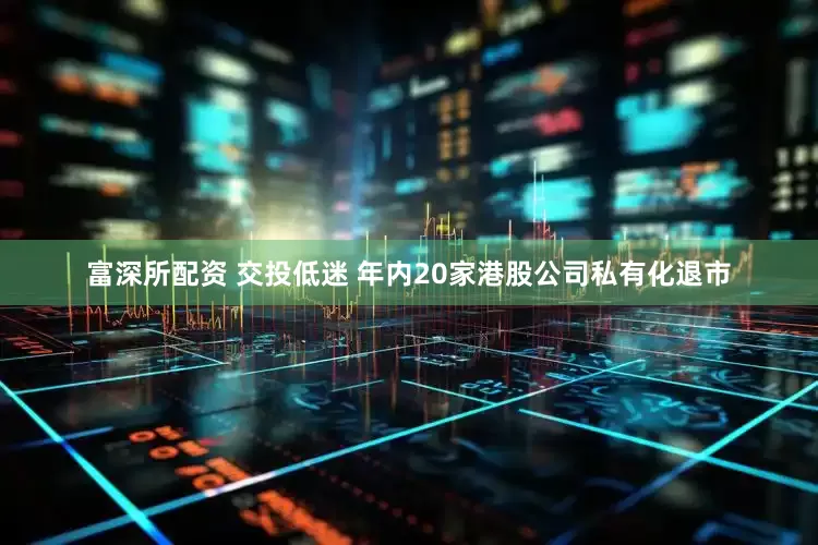 富深所配资 交投低迷 年内20家港股公司私有化退市