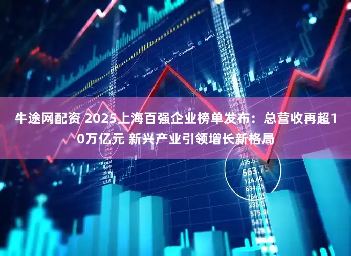 牛途网配资 2025上海百强企业榜单发布：总营收再超10万亿元 新兴产业引领增长新格局