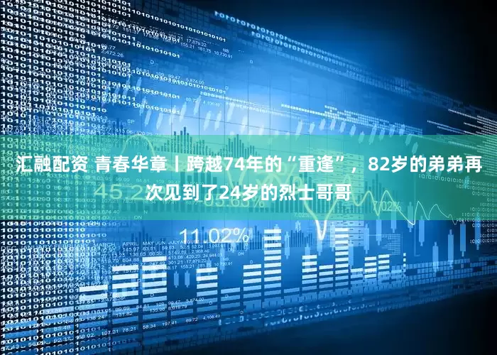 汇融配资 青春华章丨跨越74年的“重逢”，82岁的弟弟再次见到了24岁的烈士哥哥