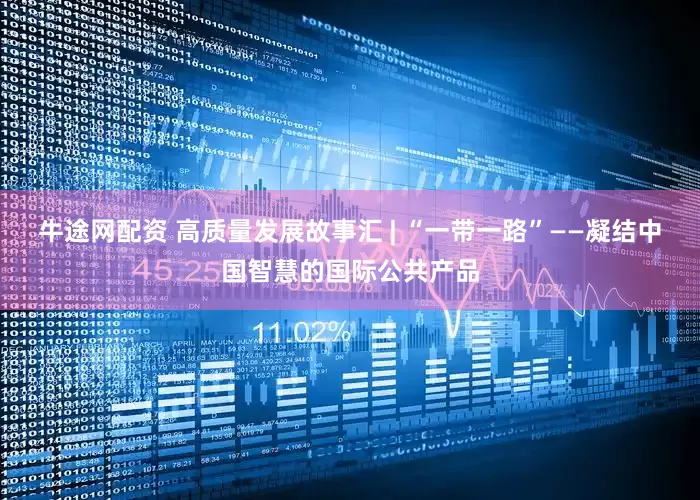 牛途网配资 高质量发展故事汇 | “一带一路”——凝结中国智慧的国际公共产品