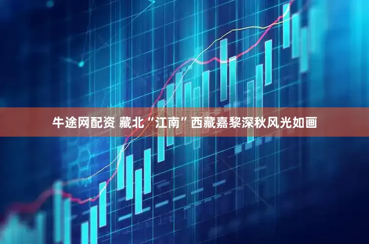 牛途网配资 藏北“江南”西藏嘉黎深秋风光如画