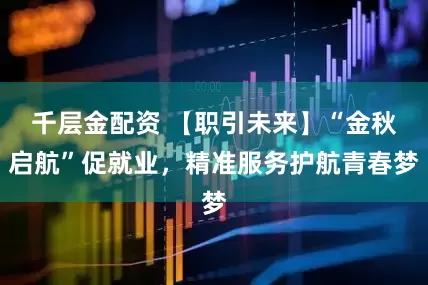 千层金配资 【职引未来】“金秋启航”促就业，精准服务护航青春梦
