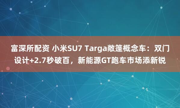 富深所配资 小米SU7 Targa敞篷概念车：双门设计+2.7秒破百，新能源GT跑车市场添新锐