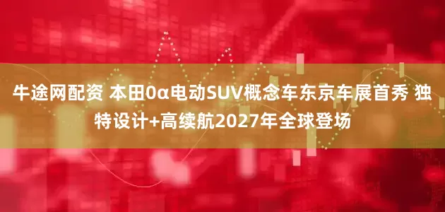 牛途网配资 本田0α电动SUV概念车东京车展首秀 独特设计+高续航2027年全球登场