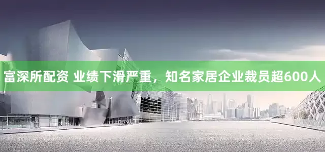 富深所配资 业绩下滑严重，知名家居企业裁员超600人