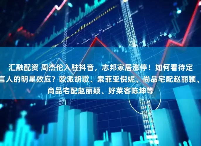 汇融配资 周杰伦入驻抖音，志邦家居涨停！如何看待定制家居企业代言人的明星效应？欧派胡歌、索菲亚倪妮、尚品宅配赵丽颖、好莱客陈坤等