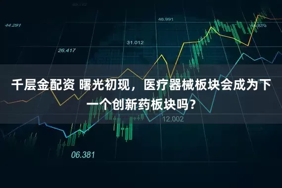 千层金配资 曙光初现，医疗器械板块会成为下一个创新药板块吗？