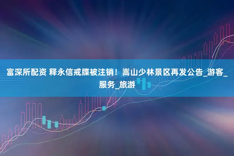 富深所配资 释永信戒牒被注销！嵩山少林景区再发公告_游客_服务_旅游