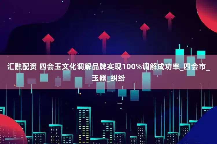 汇融配资 四会玉文化调解品牌实现100%调解成功率_四会市_玉器_纠纷