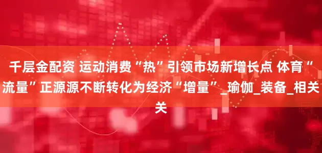 千层金配资 运动消费“热”引领市场新增长点 体育“流量”正源源不断转化为经济“增量”_瑜伽_装备_相关