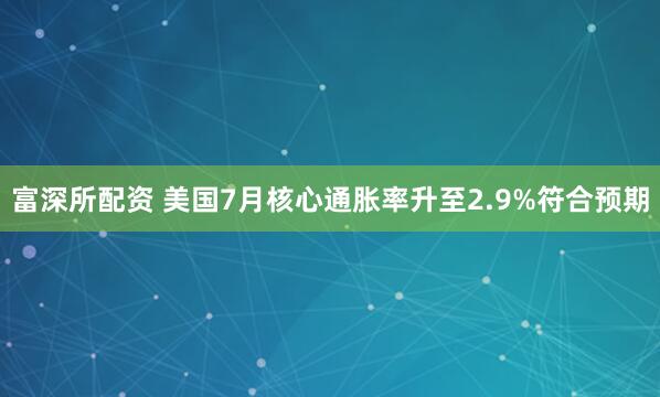 富深所配资 美国7月核心通胀率升至2.9%符合预期