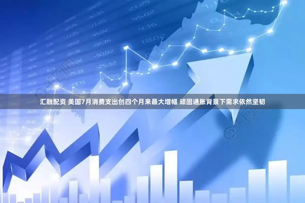 汇融配资 美国7月消费支出创四个月来最大增幅 顽固通胀背景下需求依然坚韧