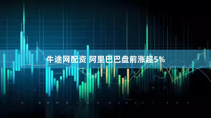牛途网配资 阿里巴巴盘前涨超5%