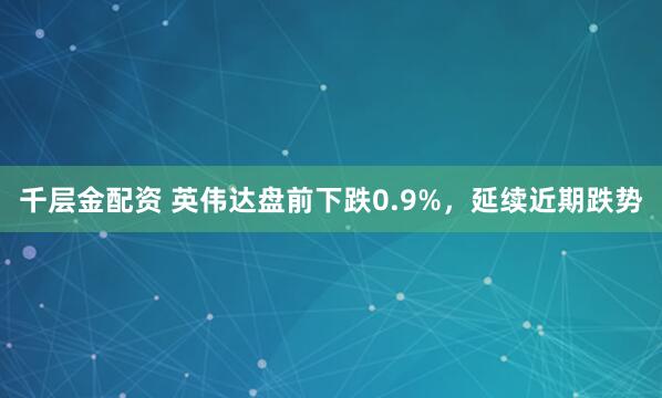 千层金配资 英伟达盘前下跌0.9%，延续近期跌势