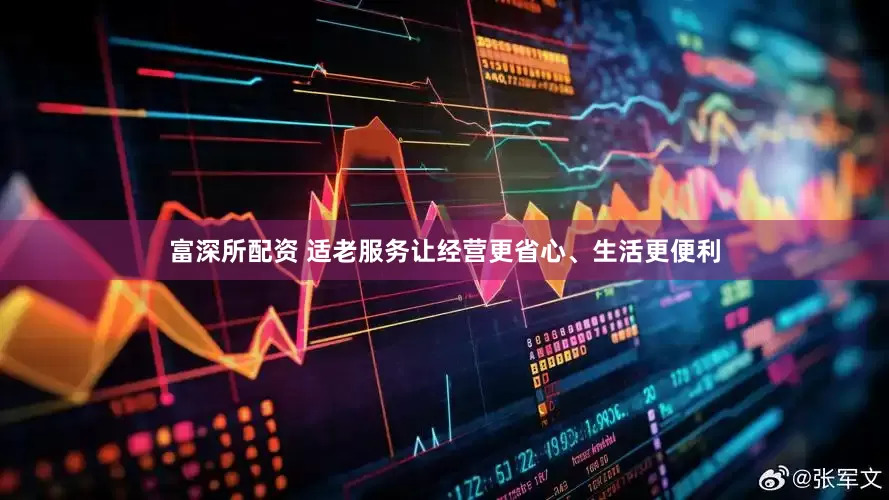 富深所配资 适老服务让经营更省心、生活更便利