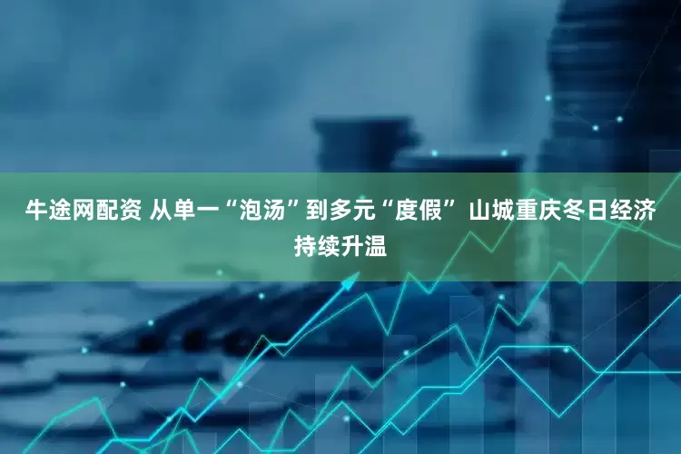 牛途网配资 从单一“泡汤”到多元“度假” 山城重庆冬日经济持续升温