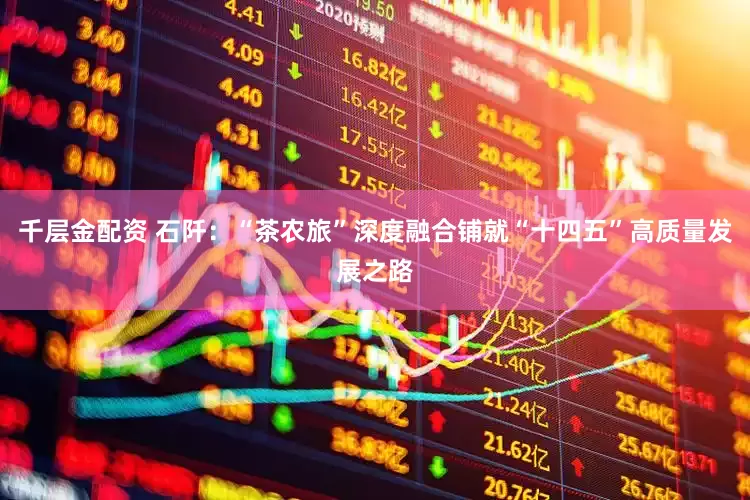 千层金配资 石阡：“茶农旅”深度融合铺就“十四五”高质量发展之路