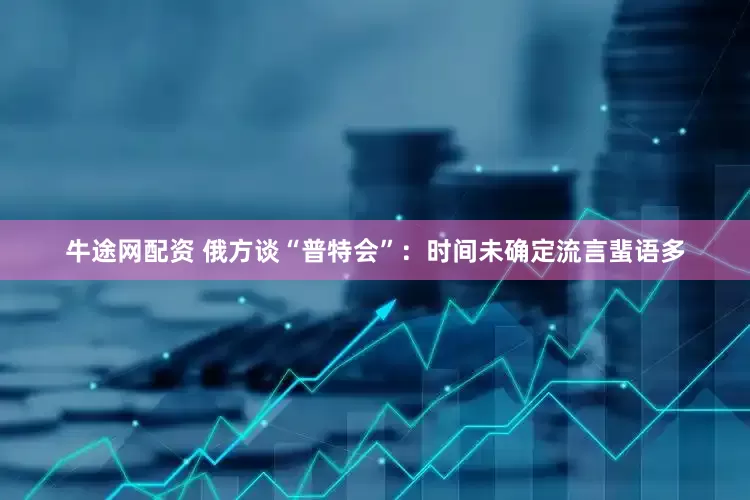 牛途网配资 俄方谈“普特会”：时间未确定流言蜚语多