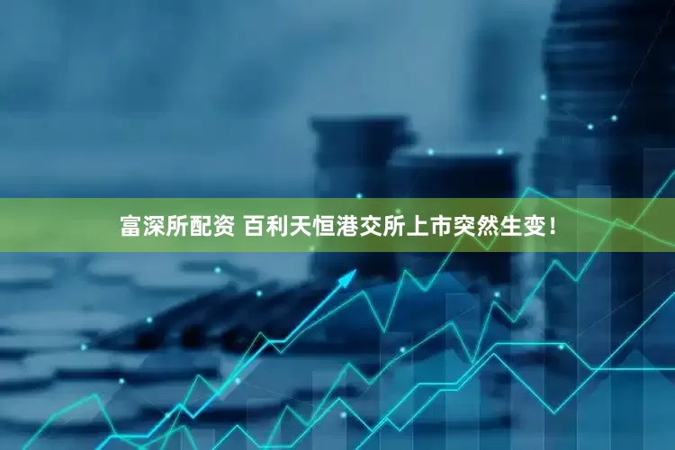 富深所配资 百利天恒港交所上市突然生变！