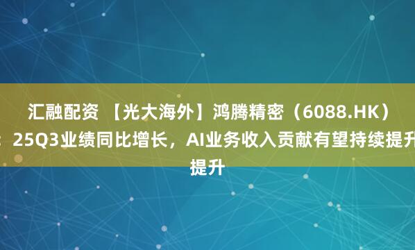 汇融配资 【光大海外】鸿腾精密（6088.HK）：25Q3业绩同比增长，AI业务收入贡献有望持续提升