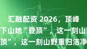 汇融配资 2026，顶峰相见 | 垃圾下山她“登顶”，这一刻山野重归洁净
