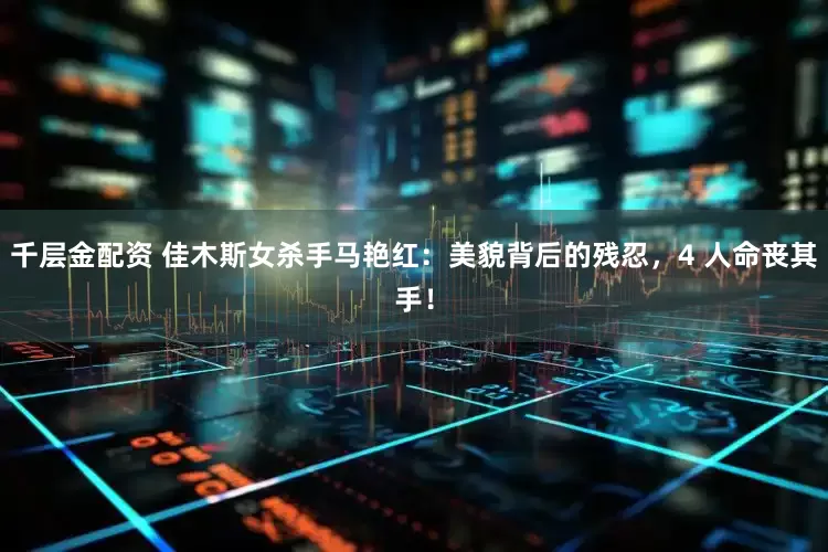 千层金配资 佳木斯女杀手马艳红：美貌背后的残忍，4 人命丧其手！