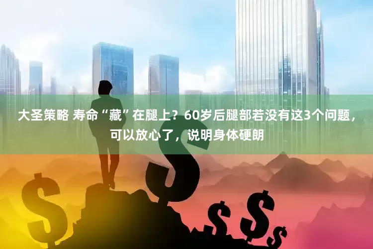 大圣策略 寿命“藏”在腿上？60岁后腿部若没有这3个问题，可以放心了，说明身体硬朗
