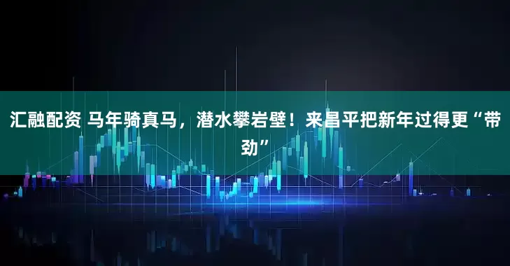 汇融配资 马年骑真马，潜水攀岩壁！来昌平把新年过得更“带劲”