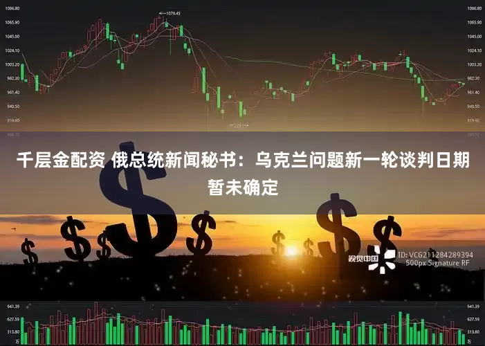 千层金配资 俄总统新闻秘书：乌克兰问题新一轮谈判日期暂未确定
