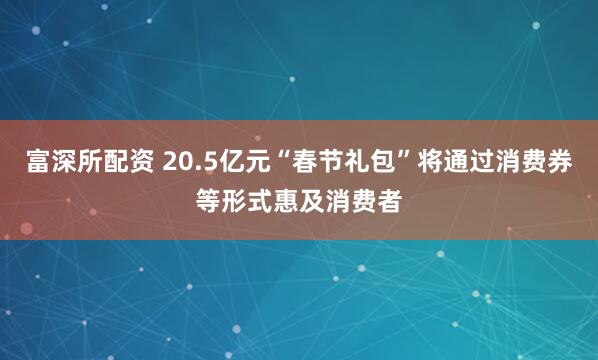 富深所配资 20.5亿元“春节礼包”将通过消费券等形式惠及消费者