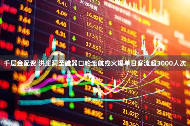 千层金配资 洪崖洞至磁器口轮渡航线火爆单日客流超3000人次