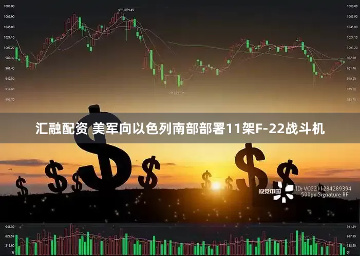汇融配资 美军向以色列南部部署11架F-22战斗机