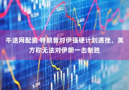 牛途网配资 特朗普对伊强硬计划遇挫，美方称无法对伊朗一击制胜